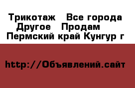 Трикотаж - Все города Другое » Продам   . Пермский край,Кунгур г.